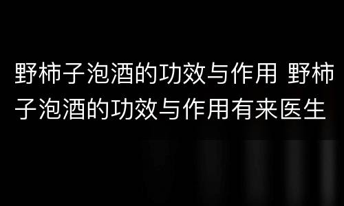 野柿子泡酒的功效与作用 野柿子泡酒的功效与作用有来医生网