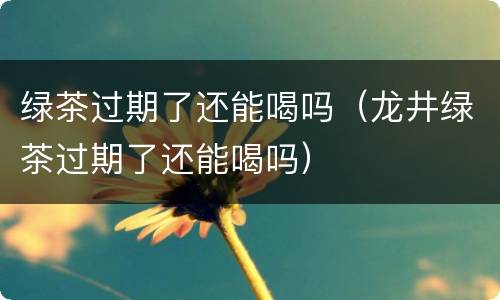 绿茶过期了还能喝吗（龙井绿茶过期了还能喝吗）