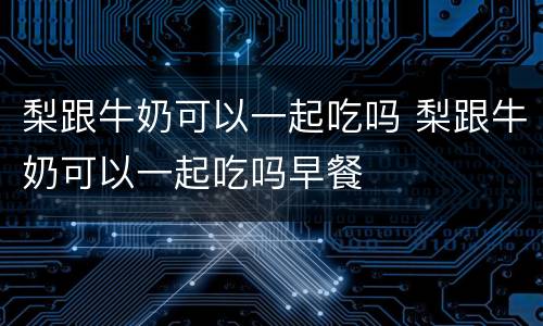 梨跟牛奶可以一起吃吗 梨跟牛奶可以一起吃吗早餐
