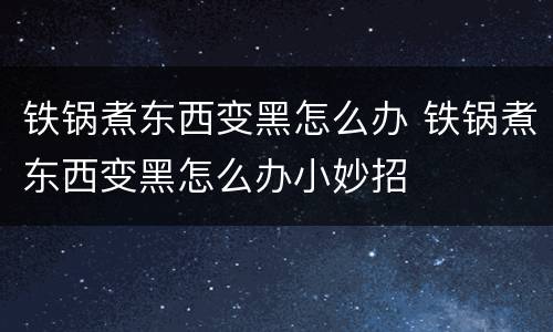 铁锅煮东西变黑怎么办 铁锅煮东西变黑怎么办小妙招