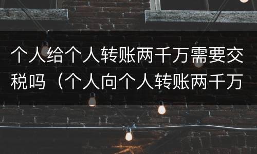 个人给个人转账两千万需要交税吗（个人向个人转账两千万要收税吗）