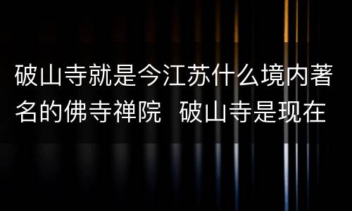 破山寺就是今江苏什么境内著名的佛寺禅院  破山寺是现在江苏什么境内著名的佛寺禅院