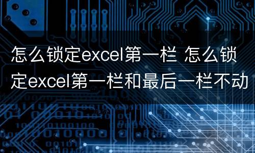 怎么锁定excel第一栏 怎么锁定excel第一栏和最后一栏不动