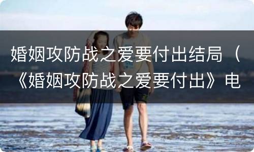 婚姻攻防战之爱要付出结局（《婚姻攻防战之爱要付出》电视剧名字）