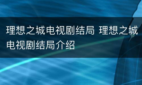 理想之城电视剧结局 理想之城电视剧结局介绍