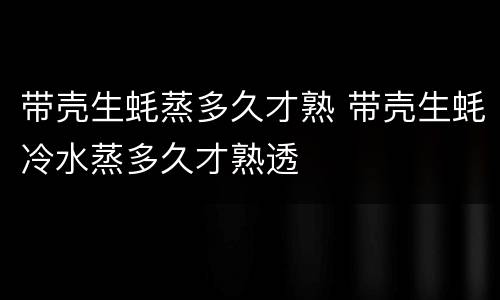 带壳生蚝蒸多久才熟 带壳生蚝冷水蒸多久才熟透