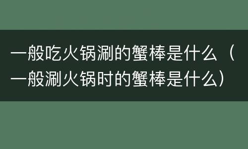 一般吃火锅涮的蟹棒是什么（一般涮火锅时的蟹棒是什么）