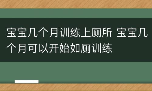 宝宝几个月训练上厕所 宝宝几个月可以开始如厕训练