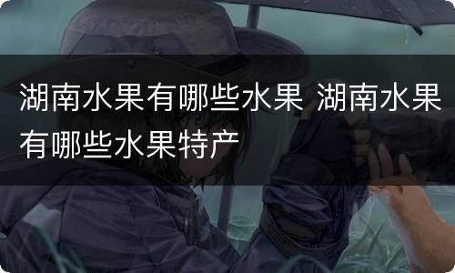 湖南水果有哪些水果 湖南水果有哪些水果特产