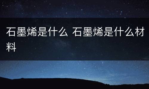 石墨烯是什么 石墨烯是什么材料