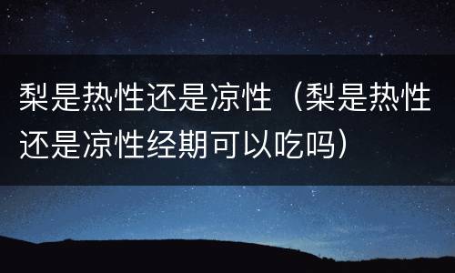 梨是热性还是凉性（梨是热性还是凉性经期可以吃吗）