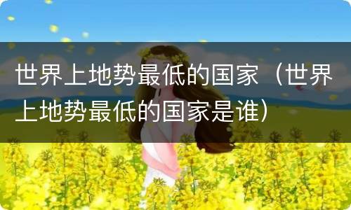 世界上地势最低的国家（世界上地势最低的国家是谁）