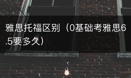雅思托福区别（0基础考雅思6.5要多久）