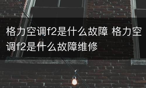 格力空调f2是什么故障 格力空调f2是什么故障维修