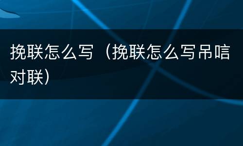挽联怎么写（挽联怎么写吊唁对联）