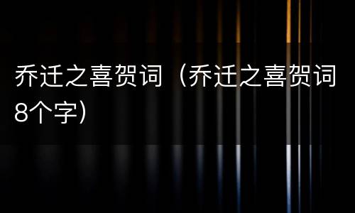 乔迁之喜贺词（乔迁之喜贺词8个字）