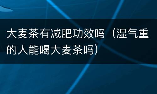 大麦茶有减肥功效吗（湿气重的人能喝大麦茶吗）