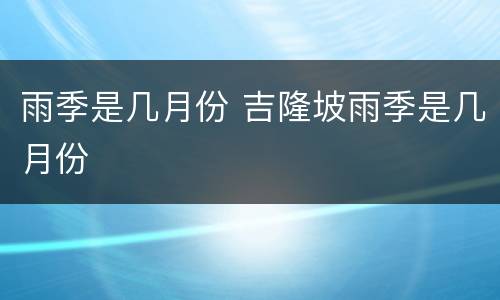 雨季是几月份 吉隆坡雨季是几月份