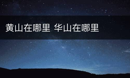 黄山在哪里 华山在哪里