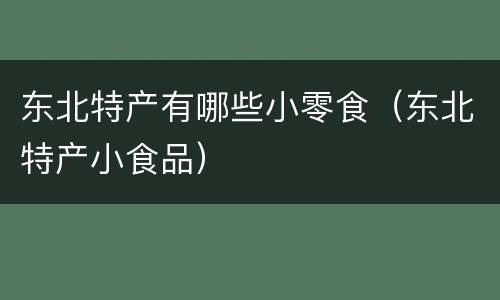 东北特产有哪些小零食（东北特产小食品）