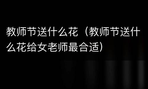 教师节送什么花（教师节送什么花给女老师最合适）
