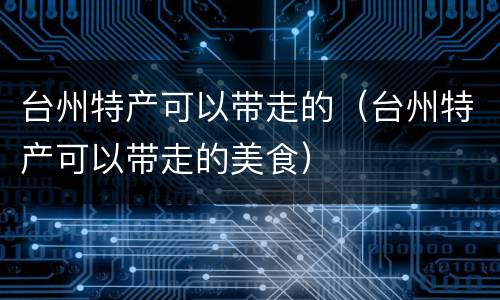 台州特产可以带走的（台州特产可以带走的美食）