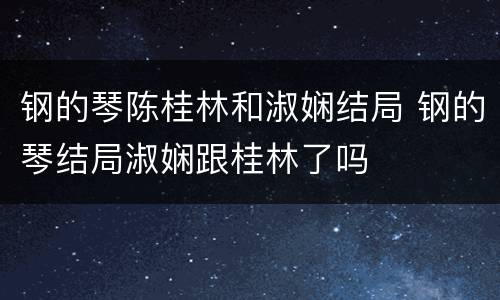 钢的琴陈桂林和淑娴结局 钢的琴结局淑娴跟桂林了吗