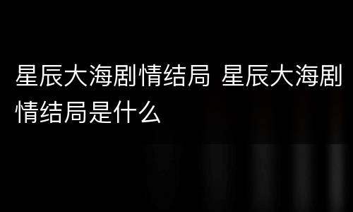 星辰大海剧情结局 星辰大海剧情结局是什么