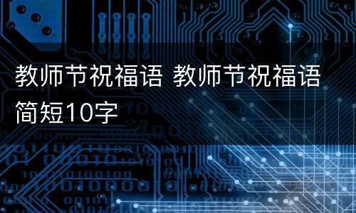 教师节祝福语 教师节祝福语 简短10字