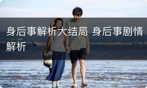 身后事解析大结局 身后事剧情解析