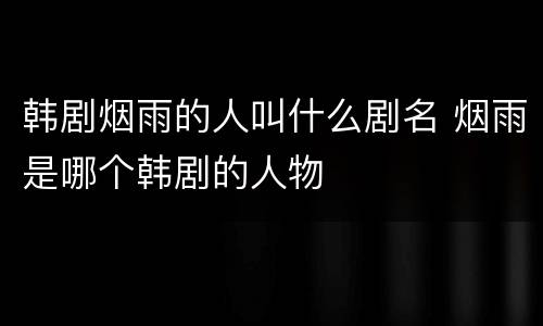 韩剧烟雨的人叫什么剧名 烟雨是哪个韩剧的人物