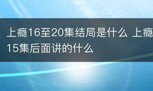 上瘾16至20集结局是什么 上瘾15集后面讲的什么