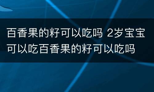 百香果的籽可以吃吗 2岁宝宝可以吃百香果的籽可以吃吗