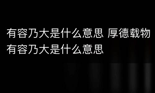有容乃大是什么意思 厚德载物有容乃大是什么意思