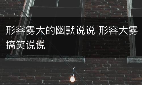 形容雾大的幽默说说 形容大雾搞笑说说