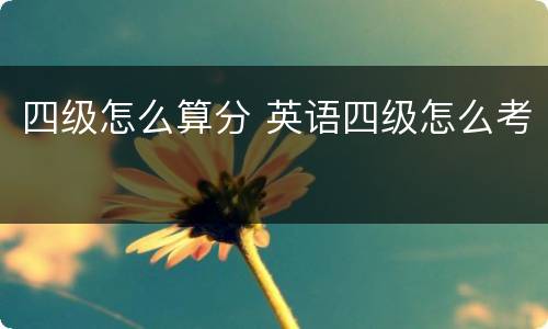 四级怎么算分 英语四级怎么考