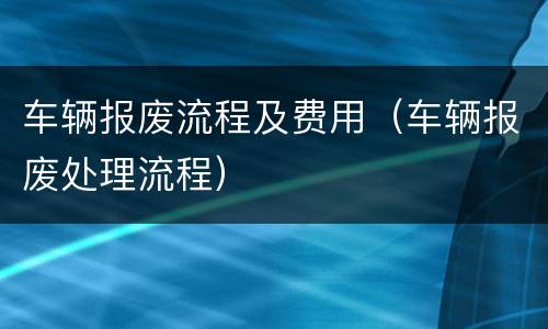车辆报废流程及费用（车辆报废处理流程）