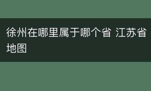 徐州在哪里属于哪个省 江苏省地图