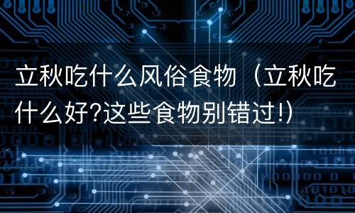 立秋吃什么风俗食物（立秋吃什么好?这些食物别错过!）
