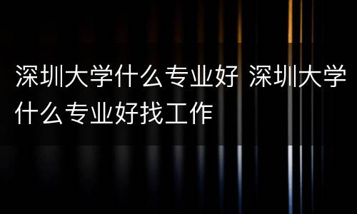 深圳大学什么专业好 深圳大学什么专业好找工作
