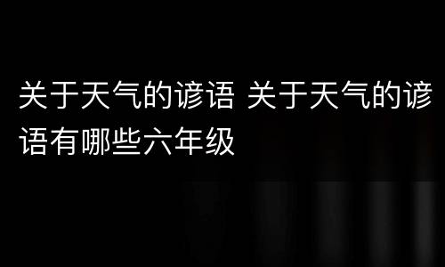 关于天气的谚语 关于天气的谚语有哪些六年级