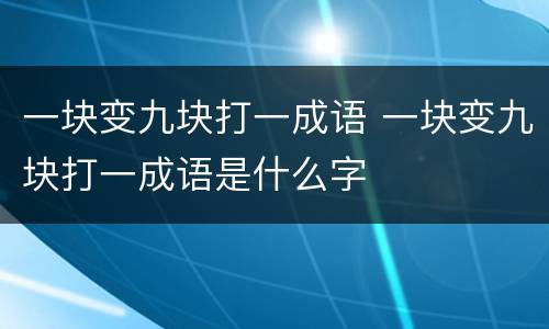 一块变九块打一成语 一块变九块打一成语是什么字
