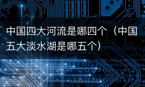 中国四大河流是哪四个（中国五大淡水湖是哪五个）