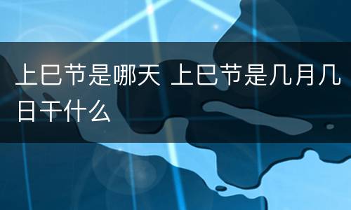 上巳节是哪天 上巳节是几月几日干什么
