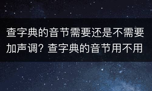 查字典的音节需要还是不需要加声调? 查字典的音节用不用加声调