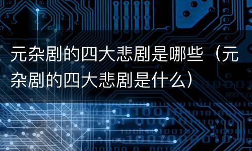 元杂剧的四大悲剧是哪些（元杂剧的四大悲剧是什么）