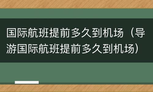 国际航班提前多久到机场（导游国际航班提前多久到机场）