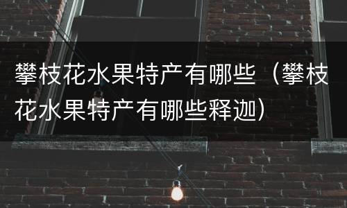 攀枝花水果特产有哪些（攀枝花水果特产有哪些释迦）