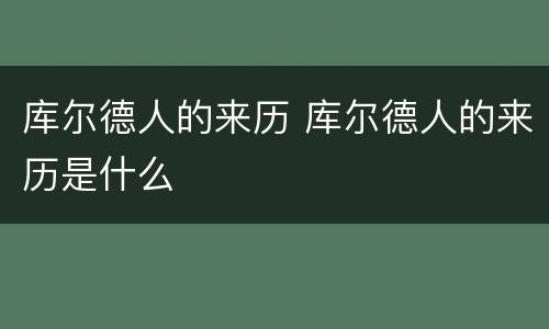 库尔德人的来历 库尔德人的来历是什么