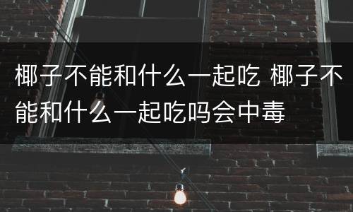 椰子不能和什么一起吃 椰子不能和什么一起吃吗会中毒